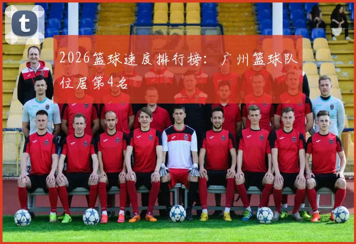 2026篮球速度排行榜：广州篮球队位居第4名