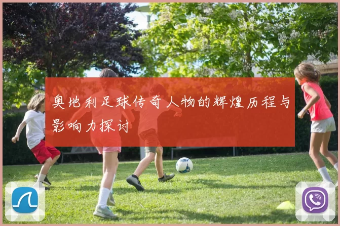 奥地利足球传奇人物的辉煌历程与影响力探讨