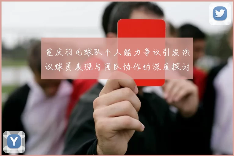 重庆羽毛球队个人能力争议引发热议球员表现与团队协作的深度探讨