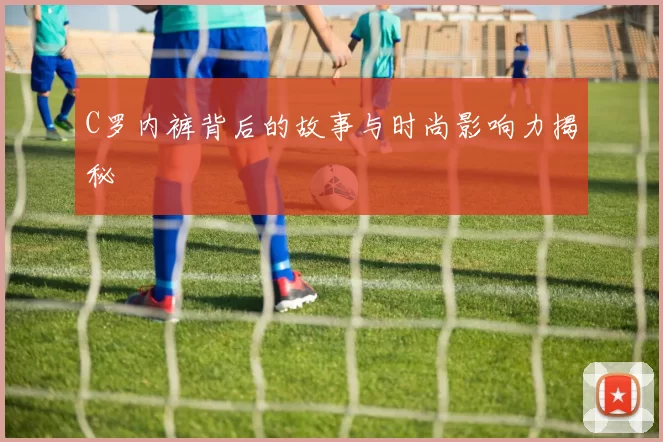 C罗内裤背后的故事与时尚影响力揭秘