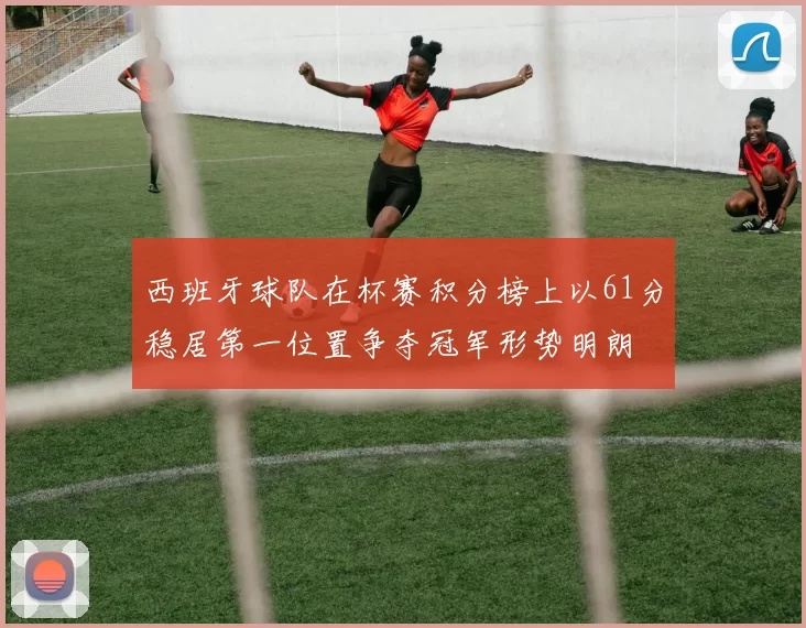 西班牙球队在杯赛积分榜上以61分稳居第一位置争夺冠军形势明朗
