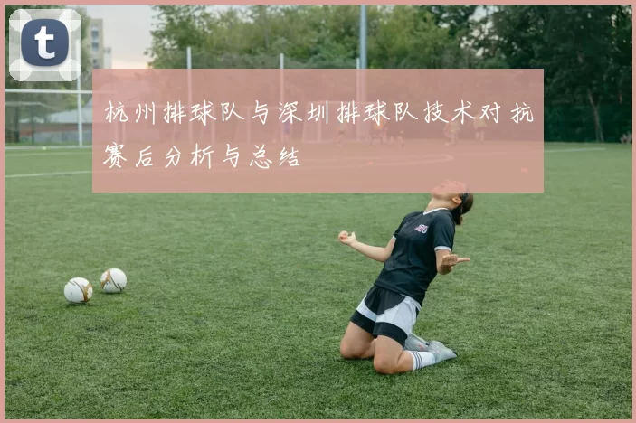 杭州排球队与深圳排球队技术对抗赛后分析与总结