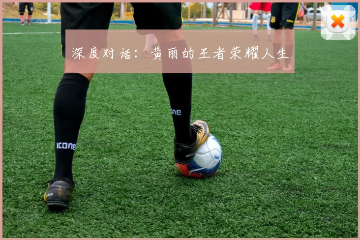 深度对话：黄丽的王者荣耀人生